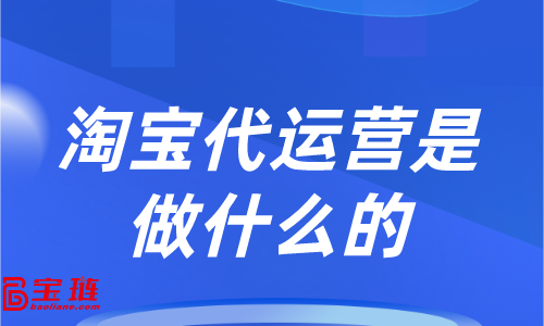 淘寶代運(yùn)營是做什么的？他能為我們的店鋪帶來哪些改變？