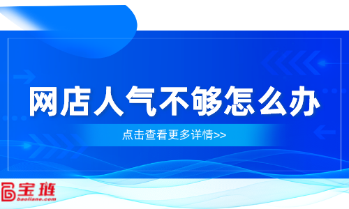 網(wǎng)店人氣不夠怎么辦？網(wǎng)店流量怎么提高？