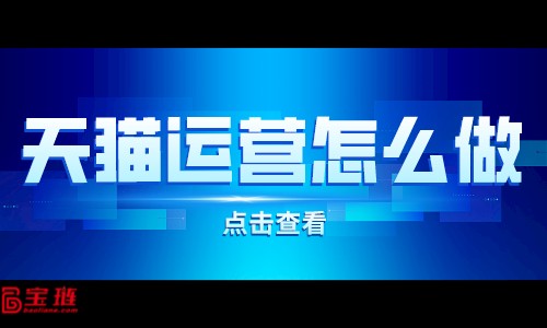 天貓運營怎么做？天貓店運營細節(jié)有什么？