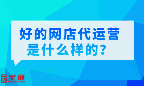 好的網(wǎng)店代運(yùn)營(yíng)是什么樣的？怎么分辨代運(yùn)營(yíng)的好壞？