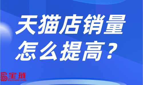 天貓店銷量怎么提高？店鋪銷量不高怎么辦？