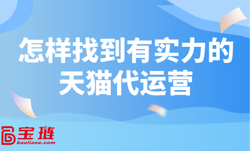 天貓代運營怎么找？怎樣找到有實力的天貓代運營？