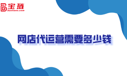 網(wǎng)店代運營需要多少錢？不了解清楚容易打水漂！