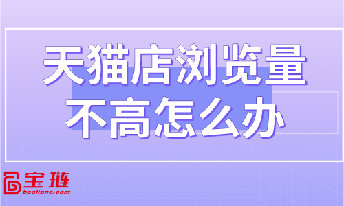 天貓店瀏覽量不高怎么辦？怎樣提高店鋪流量？