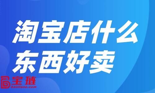 淘寶店什么東西好賣？淘寶店銷量如何提升？