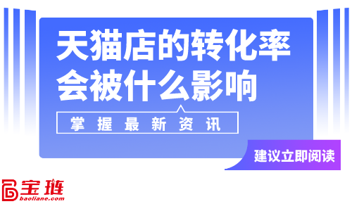 天貓店的轉(zhuǎn)化率會(huì)被什么影響？天貓店轉(zhuǎn)化率怎么提高？