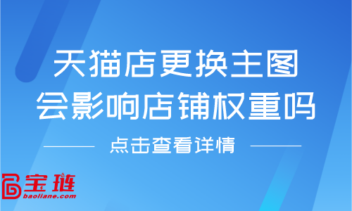 天貓店更換主圖會(huì)影響店鋪權(quán)重嗎？天貓主圖要怎么更換？