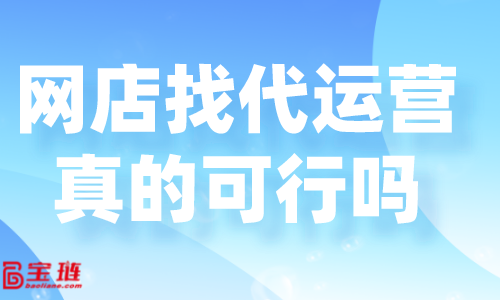 網(wǎng)店找代運(yùn)營(yíng)真的可行嗎？好的代運(yùn)營(yíng)怎么找？