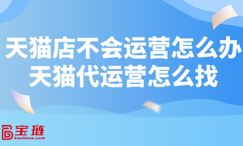 天貓店不會(huì)運(yùn)營(yíng)怎么辦？天貓代運(yùn)營(yíng)怎么找？