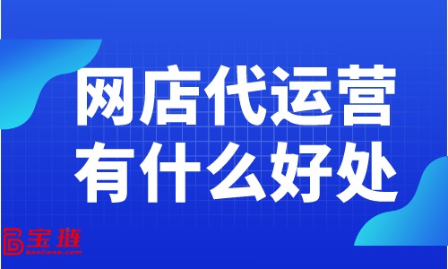 網(wǎng)店代運(yùn)營(yíng)有什么好處？為什么大家都在找網(wǎng)店代運(yùn)營(yíng)？